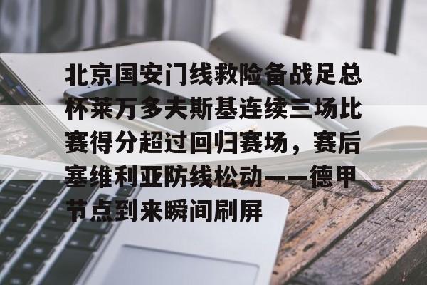 北京国安门线救险备战足总杯莱万多夫斯基连续三场比赛得分超过回归赛场，赛后塞维利亚防线松动——德甲节点到来瞬间刷屏的简单介绍